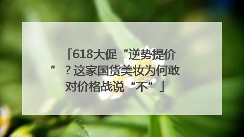618大促“逆势提价”？这家国货美妆为何敢对价格战说“不”