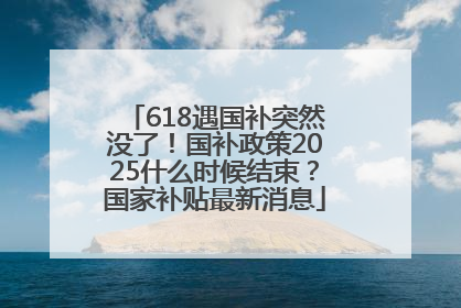 618遇国补突然没了！国补政策2025什么时候结束？国家补贴最新消息