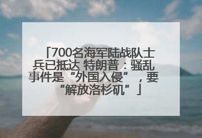 700名海军陆战队士兵已抵达 特朗普：骚乱事件是“外国入侵”，要“解放洛杉矶”