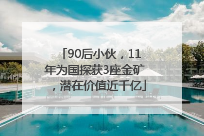 90后小伙，11年为国探获3座金矿，潜在价值近千亿