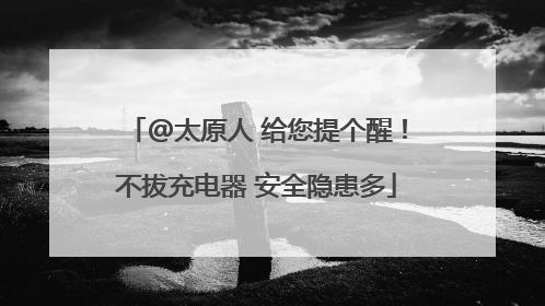 @太原人 给您提个醒！不拔充电器 安全隐患多