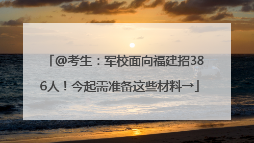 @考生：军校面向福建招386人！今起需准备这些材料→