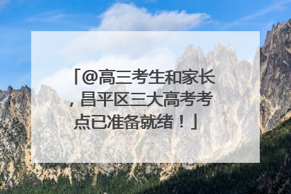 @高三考生和家长，昌平区三大高考考点已准备就绪！