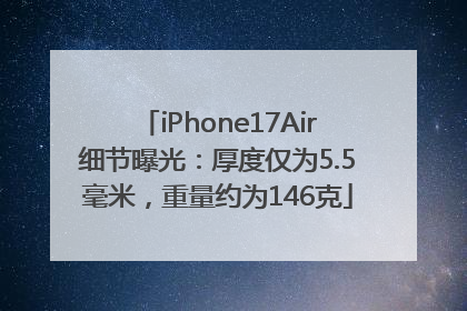 iPhone17Air细节曝光：厚度仅为5.5毫米，重量约为146克